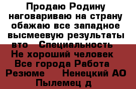 Продаю Родину.наговариваю на страну.обажаю все западное.высмеевую результаты вто › Специальность ­ Не хороший человек - Все города Работа » Резюме   . Ненецкий АО,Пылемец д.